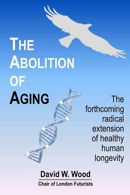 The Abolition of Aging: The forthcoming radical extension of healthy human longevity by David W. Wood