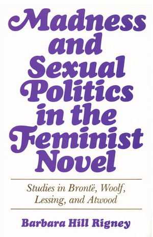 Madness and Sexual Politics in the Feminist Novel: Studies in Brontë, Woolf, Lessing, and Atwood by Barbara Hill Rigney