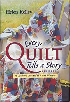 Every Quilt Tells a Story: A Quilter's Stash of Wit and Wisdom by Helen Kelley