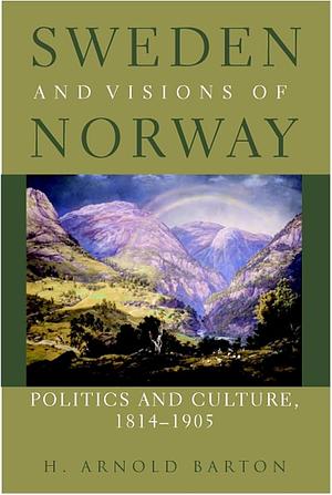 Sweden and Visions of Norway: Politics and Culture 1814-1905 by H. Arnold Barton