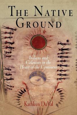 The Native Ground: Indians and Colonists in the Heart of the Continent by Kathleen Duval