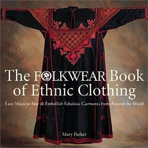 The Folkwear Book of Ethnic Clothing: Easy Ways to Sew & Embellish Fabulous Garments from Around the World by Mary Parker