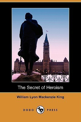 The Secret of Heroism by William Lyon Mackenzie King