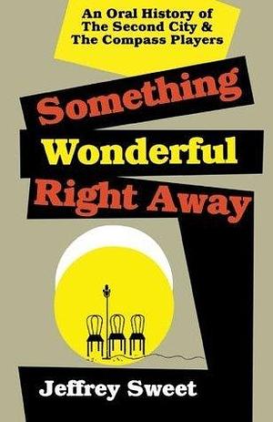 Something Wonderful Right Away: An Oral History of the Second City and the Compass Players by Jeffrey Sweet, Jeffrey Sweet