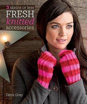 3 Skeins or Less - Fresh Knitted Accessories by Tanis Gray, Tanis Gray