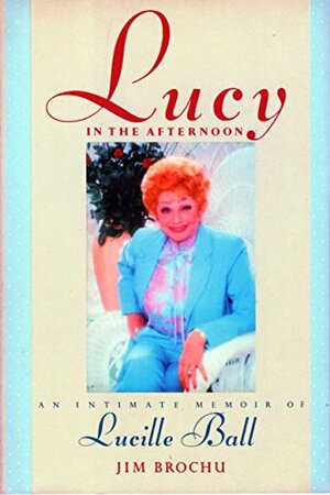 Lucy in the Afternoon: An Intimate Memoir of Lucille Ball by Jim Brochu