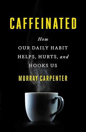 Caffeinated: How Our Daily Habit Helps, Hurts, and Hooks Us by Murray Carpenter