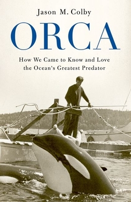 Orca: How We Came to Know and Love the Ocean's Greatest Predator by Jason M. Colby