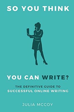 So You Think You Can Write? The Definitive Guide to Successful Online Writing by Julia McCoy