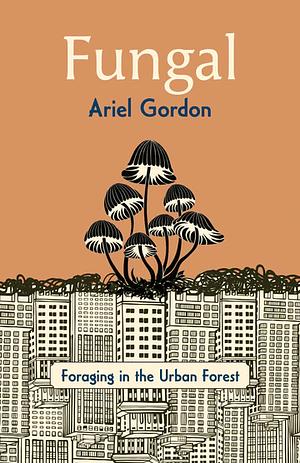 Fungal: Foraging in the Urban Forest by Ariel Gordon