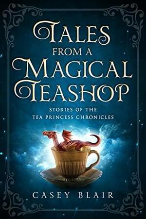 Tales from a Magical Teashop: Stories of the Tea Princess Chronicles by Casey Blair