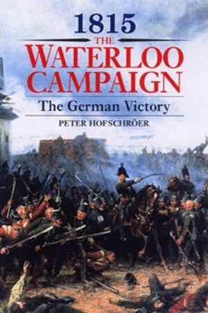 1815: The Waterloo Campaign, the German Victory: From Waterloo to the Fall of Napoleon by Peter Hofschröer