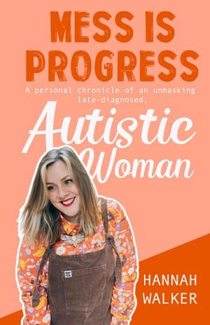 Mess is Progress: A personal chronicle of an unmasking, late diagnosed Autistic woman by Hannah Walker