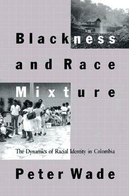 Blackness and Race Mixture: The Dynamics of Racial Identity in Colombia by Peter Wade