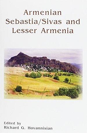 Armenian Sebastia/Sivas and Lesser Armenia by Richard G. Hovannisian