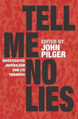 Tell Me No Lies: Investigative Journalism and its Triumphs by John Pilger