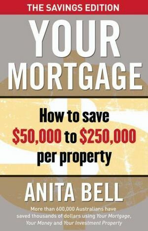 Your Mortgage: The Savings Edition: How to save $50,000 to $250,000 per property by Anita Bell