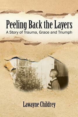 Peeling Back the Layers: A Story of Trauma, Grace and Triumph by Lawayne Childrey