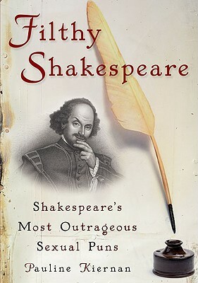 Filthy Shakespeare: Shakespeare's Most Outrageous Sexual Puns by Pauline Kiernan