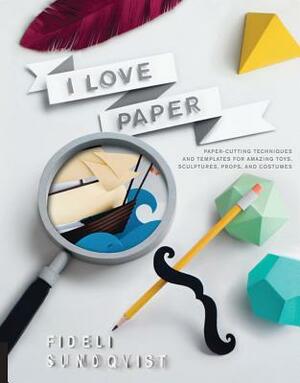 I Love Paper: Paper-Cutting Techniques and Templates for Amazing Toys, Sculptures, Props, and Costumes by Fideli Sundqvist