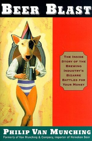 Beer Blast: The Inside Story of the Brewing Industry's Bizarre Battles for Your Money by Philip Van Munching