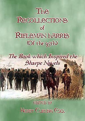 The Recollections of Rifleman Harris - The book which inspired the Sharpe Novels: An Elisted Man's Account of the Peninsula Wars by Benjamin Randell Harris, Benjamin Randell Harris, Henry Curling