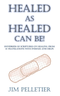 Healed as Healed Can Be!: Hundreds of Scriptures on Healing From 14 Translations with Indexes and Helps by Jim Pelletier