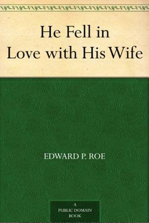 He Fell in Love with His Wife by Edward Payson Roe