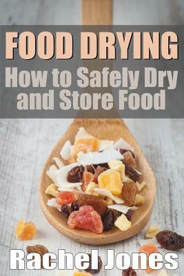 Food Drying: How to Safely Dry and Store Food by Rachel Jones