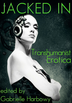 Jacked In: Transhumanist Erotica by J. Pape, Peggy Barnett, Cynthia Hamilton, Peter Tupper, Sasha Payne, Nalu Kalani, Nobilis Reed, Gabrielle Harbowy