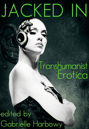 Jacked In: Transhumanist Erotica by Nalu Kalani, Peggy Barnett, J. Pape, Peter Tupper, Sasha Payne, Nobilis Reed, Cynthia Hamilton, Gabrielle Harbowy