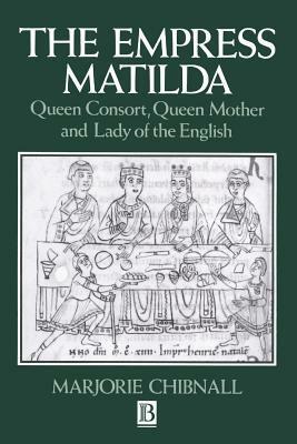 Empress Matilda: Queen Consort, Queen Mother and Lady of the English by Marjorie Chibnall