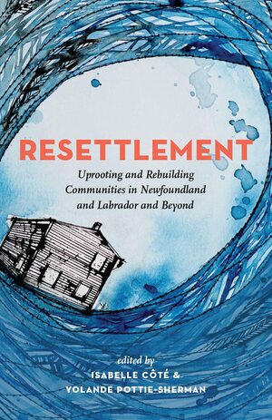 Resettlement: Uprooting and Rebuilding Communities in Newfoundland and Labrador and Beyond by Yolande Pottie-Sherman, Isabelle Côté