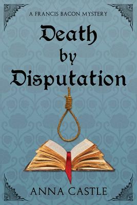 Death by Disputation: A Francis Bacon Mystery by Anna Castle