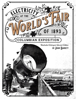 Electricity at the World's Fair of 1893 Columbian Exposition: Illustrated Enlarged Special Edition by John Barrett