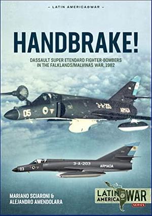 Handbrake!: Dassault Super Étendard Fighter-Bombers in the Falklands/Malvinas War 1982 by Alejandro Amendolara, Mariano Sciaroni