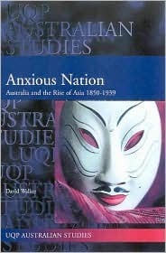 Anxious Nation: Australia and the Rise and Fall of Asia 1850-1939 by David Walker