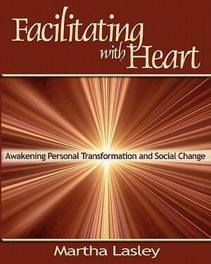 Facilitating with Heart: Awakening Personal Transformation and Social Change by Martha Lasley