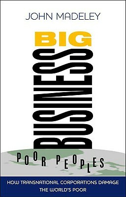 Big Business, Poor Peoples: How Transnational Corporations Damage the World's Poor by John Madeley