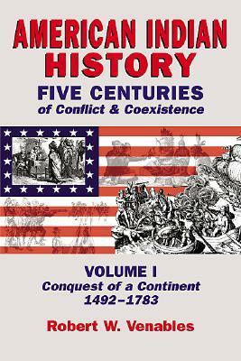 American Indian History: Five Centuries of Conflict & Coexistence: Volume I; Conquest of a Continent,1492-1783 by Robert W. Venables