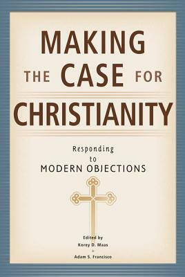 Making the Case for Christianity: Responding to Modern Objectives by Adam S. Francisco, Korey D. Maas