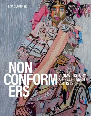 Nonconformers: A New History of Self-Taught Artists by John Maizels, Lisa Slominski, Cheryl Finley, Jo Farb Hernandez, Sarah Lombardi, Katherine Jentleston, Philip March Jones, Michael Bonesteel, Sophia Cosmodopoulos, Tom di Maria