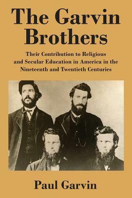 The Garvin Brothers: Their Contribution to Religious and Secular Education in America in the Nineteenth and Twentieth Centuries by Paul Garvin