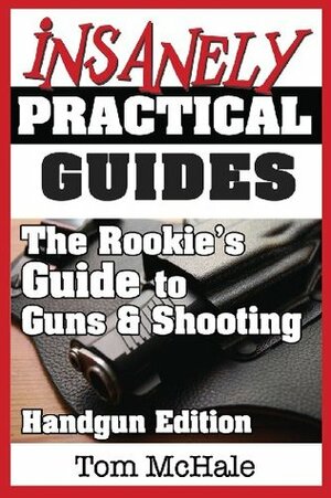 The Rookie's Guide to Guns and Shooting, Handgun Edition: What You Need to Know to Buy, Shoot and Care for a Handgun by Tom McHale
