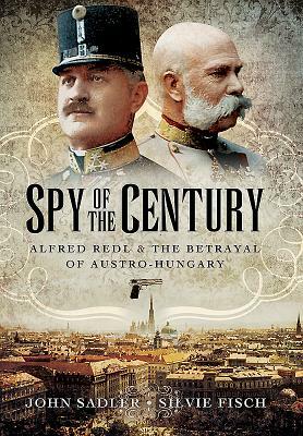 Spy of the Century: Alfred Redl and the Betrayal of Austria-Hungary by John Sadler, Silvie Fisch