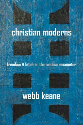 Christian Moderns: Freedom and Fetish in the Mission Encounter by Webb Keane