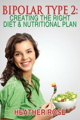 Bipolar Type 2: Creating The RIGHT Diet & Nutritional Plan by Heather Rose