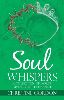 Soul Whispers: A Collection of Words Given by the Holy Spirit by Christine Gordon