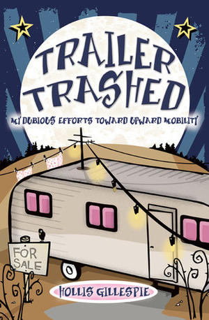 Trailer Trashed: My Dubious Efforts Toward Upward Mobility by Hollis Gillespie