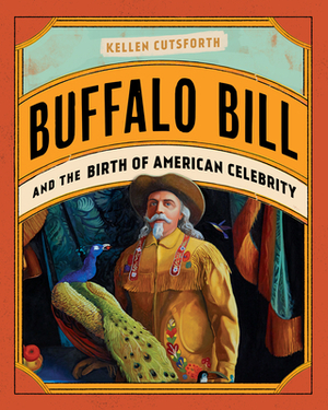 Buffalo Bill and the Birth of American Celebrity by Kellen Cutsforth